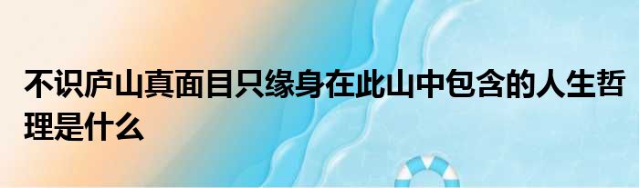不识庐山真面目只缘身在此山中包含的人生哲理是什么