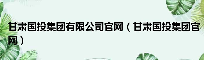 甘肃国投集团有限公司官网（甘肃国投集团官网）