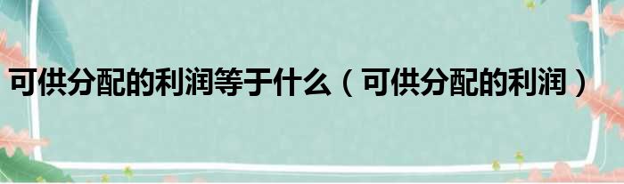 可供分配的利润等于什么（可供分配的利润）