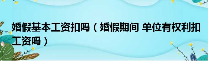 婚假基本工资扣吗（婚假期间 单位有权利扣工资吗）