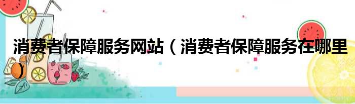 消费者保障服务网站（消费者保障服务在哪里）