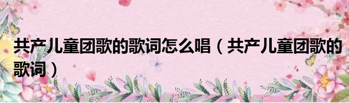 共产儿童团歌的歌词怎么唱（共产儿童团歌的歌词）