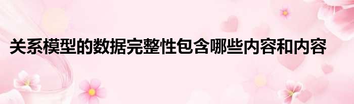 关系模型的数据完整性包含哪些内容和内容