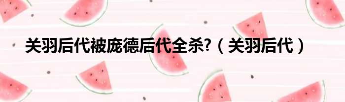 关羽后代被庞德后代全杀?（关羽后代）