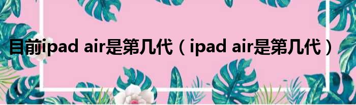 目前ipad air是第几代（ipad air是第几代）