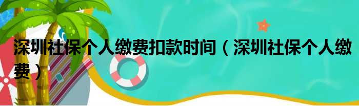 深圳社保个人缴费扣款时间（深圳社保个人缴费）