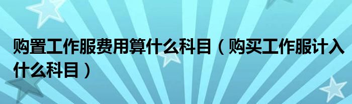 购置工作服费用算什么科目（购买工作服计入什么科目）