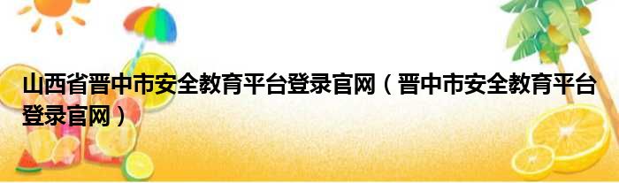 山西省晋中市安全教育平台登录官网（晋中市安全教育平台登录官网）
