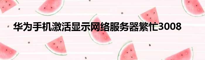 华为手机激活显示网络服务器繁忙3008