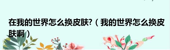 在我的世界怎么换皮肤?（我的世界怎么换皮肤啊）