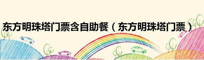 东方明珠塔门票含自助餐（东方明珠塔门票）