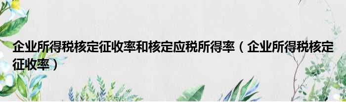 企业所得税核定征收率和核定应税所得率（企业所得税核定征收率）