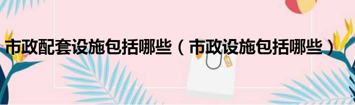 市政配套设施包括哪些（市政设施包括哪些）
