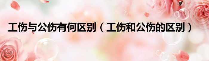 工伤与公伤有何区别（工伤和公伤的区别）