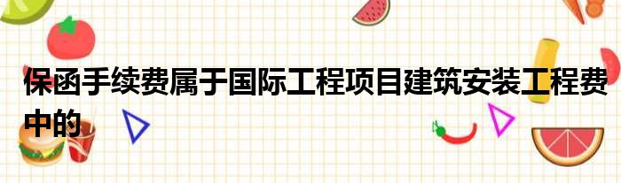 保函手续费属于国际工程项目建筑安装工程费中的