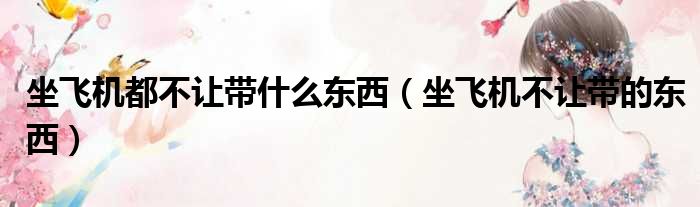 坐飞机都不让带什么东西（坐飞机不让带的东西）