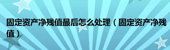 固定资产净残值最后怎么处理（固定资产净残值）