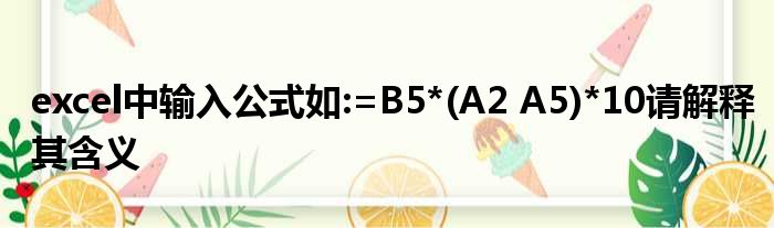 excel中输入公式如:=B5*(A2 A5)*10请解释其含义