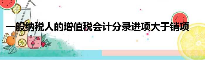一般纳税人的增值税会计分录进项大于销项