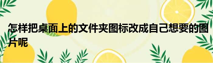 怎样把桌面上的文件夹图标改成自己想要的图片呢