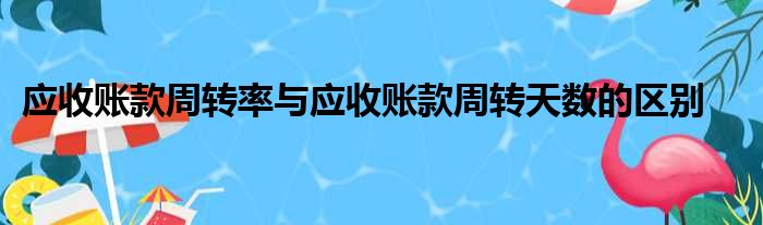 应收账款周转率与应收账款周转天数的区别