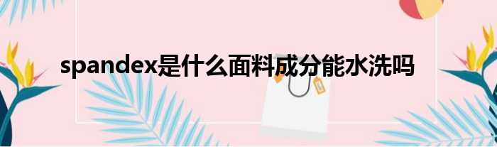 spandex是什么面料成分能水洗吗