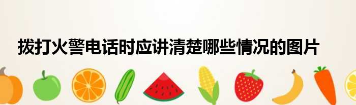 拨打火警电话时应讲清楚哪些情况的图片