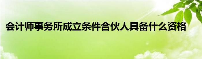 会计师事务所成立条件合伙人具备什么资格