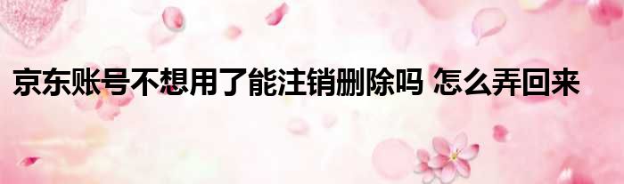 京东账号不想用了能注销删除吗 怎么弄回来