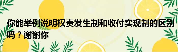 你能举例说明权责发生制和收付实现制的区别吗？谢谢你