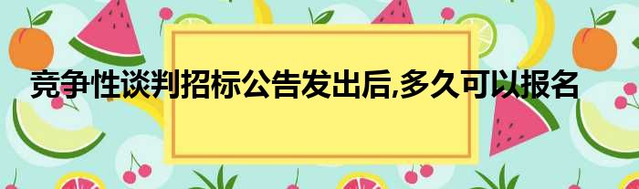 竞争性谈判招标公告发出后,多久可以报名