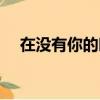 在没有你的时候歌词（在没有你的时候）
