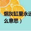 烟灰缸里永远别放水（烟灰缸里不要放水是什么意思）