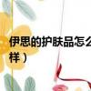 伊思的护肤品怎么样适合年龄（有谁用过伊思的护肤品 怎么样）