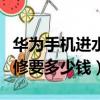 华为手机进水了去修多少钱（华为手机进水了修要多少钱）