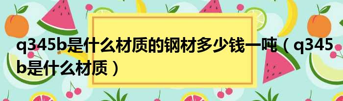 q345b是什么材质的钢材多少钱一吨（q345b是什么材质）