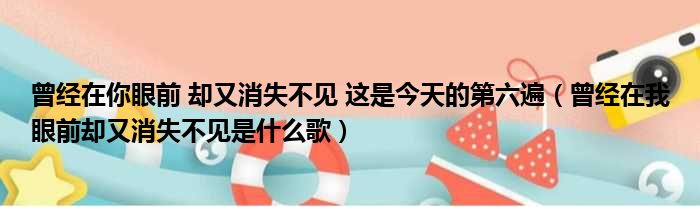 曾经在你眼前 却又消失不见 这是今天的第六遍（曾经在我眼前却又消失不见是什么歌）