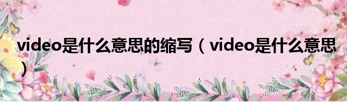 video是什么意思的缩写（video是什么意思）