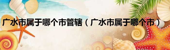 广水市属于哪个市管辖（广水市属于哪个市）