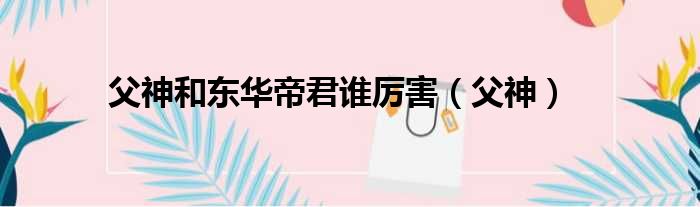 父神和东华帝君谁厉害（父神）