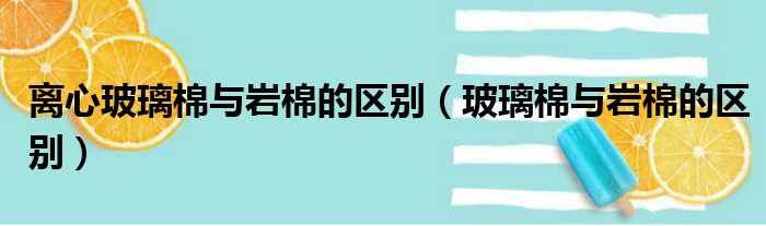 离心玻璃棉与岩棉的区别（玻璃棉与岩棉的区别）