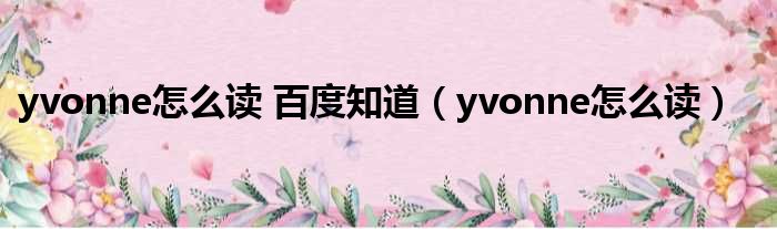 yvonne怎么读 百度知道（yvonne怎么读）