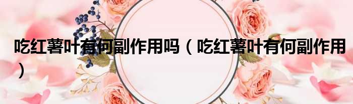 吃红薯叶有何副作用吗（吃红薯叶有何副作用）