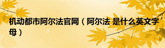 机动都市阿尔法官网（阿尔法 是什么英文字母）