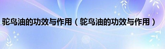 驼鸟油的功效与作用（鸵鸟油的功效与作用）