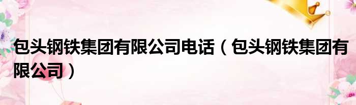 包头钢铁集团有限公司电话（包头钢铁集团有限公司）