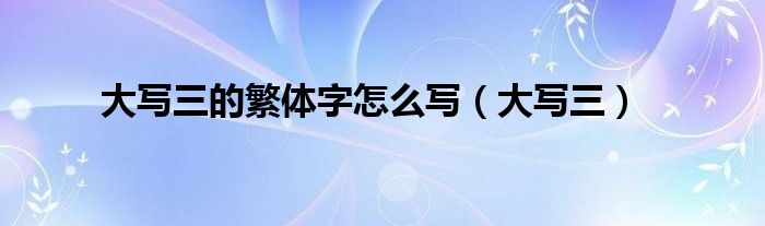 大写三的繁体字怎么写（大写三）