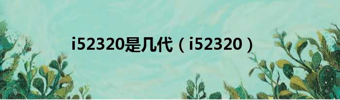 i52320是几代（i52320）