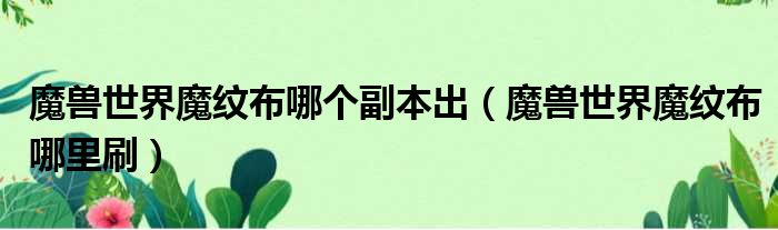 魔兽世界魔纹布哪个副本出（魔兽世界魔纹布哪里刷）