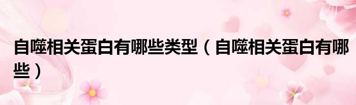 自噬相关蛋白有哪些类型（自噬相关蛋白有哪些）